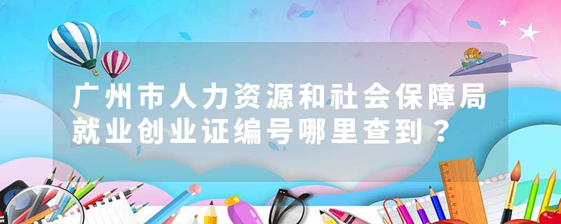 广州市人力资源和社会保障局就业创业证编号哪里查到？