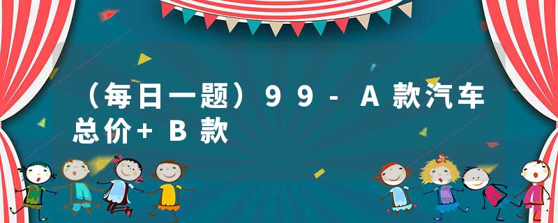 （每日一题）99-A款汽车总价+B款