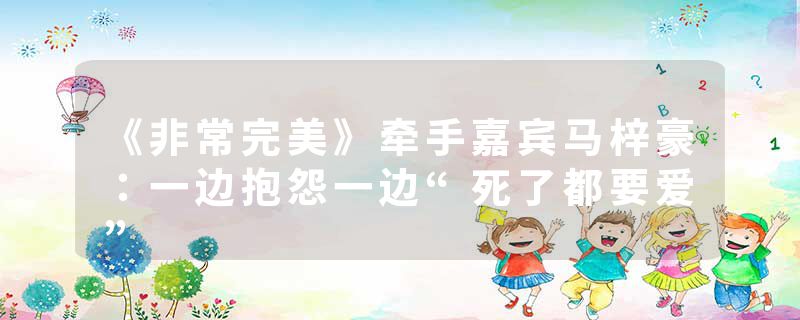 《非常完美》牵手嘉宾马梓豪:一边抱怨一边“死了都要爱”