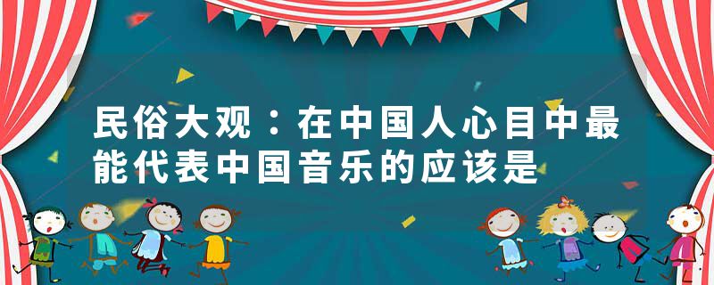 民俗大观：在中国人心目中最能代表中国音乐的应该是