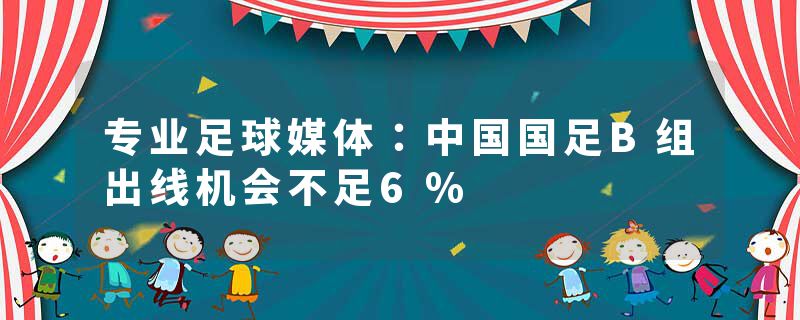 专业足球媒体：中国国足B组出线机会不足6%