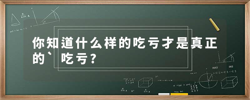 你知道什么样的吃亏才是真正的`吃亏?