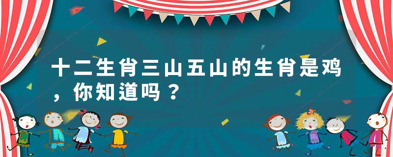 十二生肖三山五山的生肖是鸡，你知道吗？