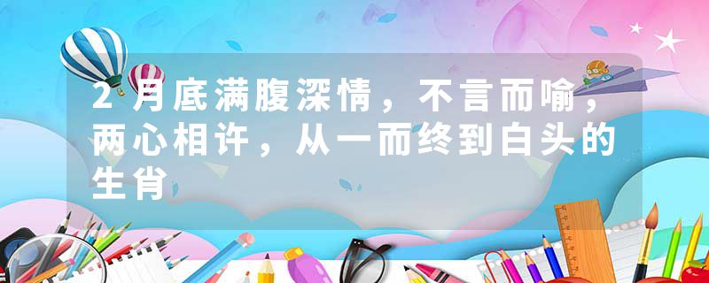2月底满腹深情，不言而喻，两心相许，从一而终到白头的生肖