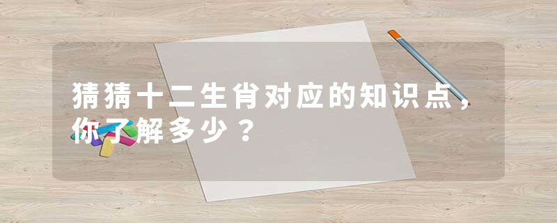 猜猜十二生肖对应的知识点，你了解多少？