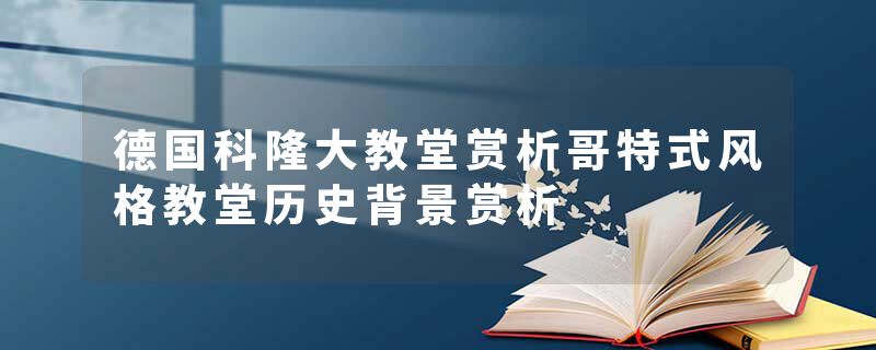 德国科隆大教堂赏析哥特式风格教堂历史背景赏析