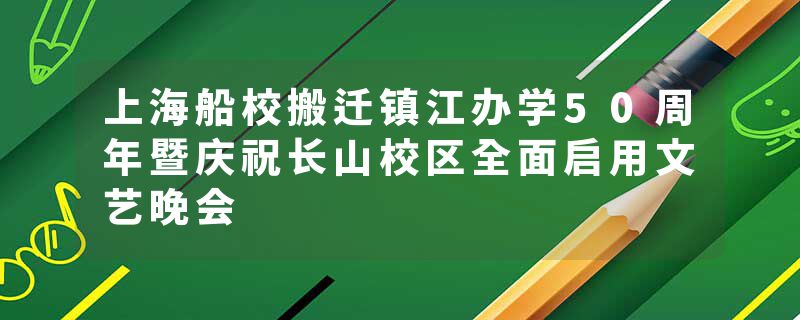 上海船校搬迁镇江办学50周年暨庆祝长山校区全面启用文艺晚会