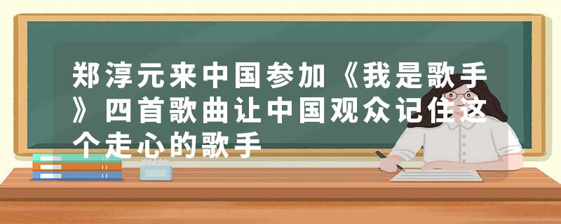 郑淳元来中国参加《我是歌手》四首歌曲让中国观众记住这个走心的歌手