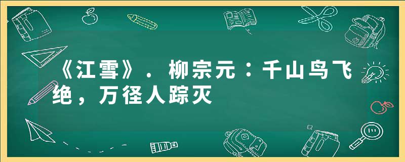 《江雪》.柳宗元：千山鸟飞绝，万径人踪灭
