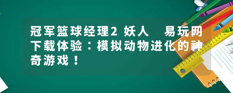 冠军篮球经理2妖人 易玩网下载体验：模拟动物进化的神奇游戏！