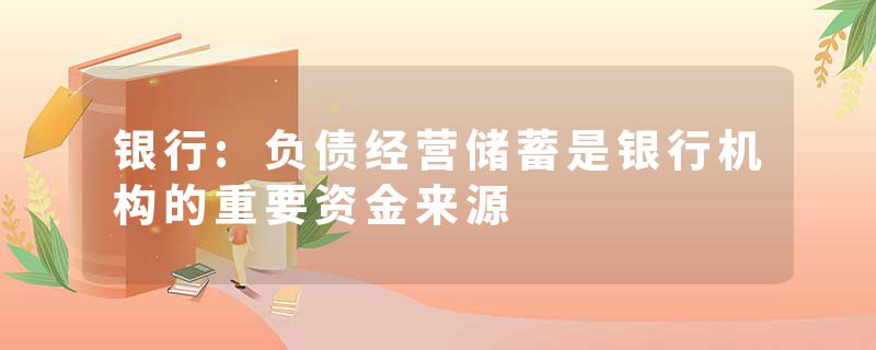 银行:负债经营储蓄是银行机构的重要资金来源