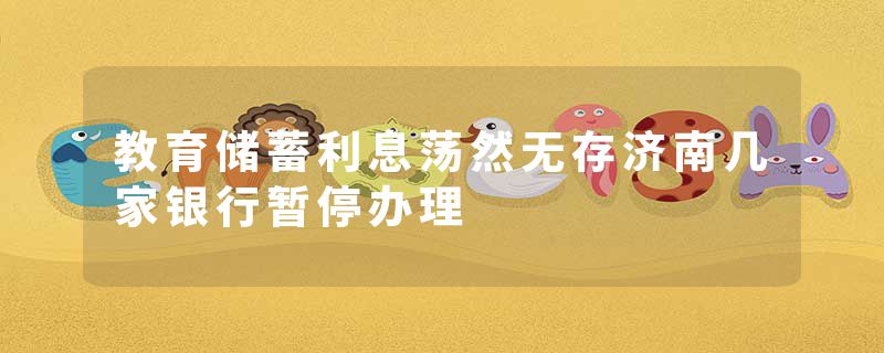 教育储蓄利息荡然无存济南几家银行暂停办理