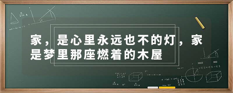 家，是心里永远也不的灯，家是梦里那座燃着的木屋