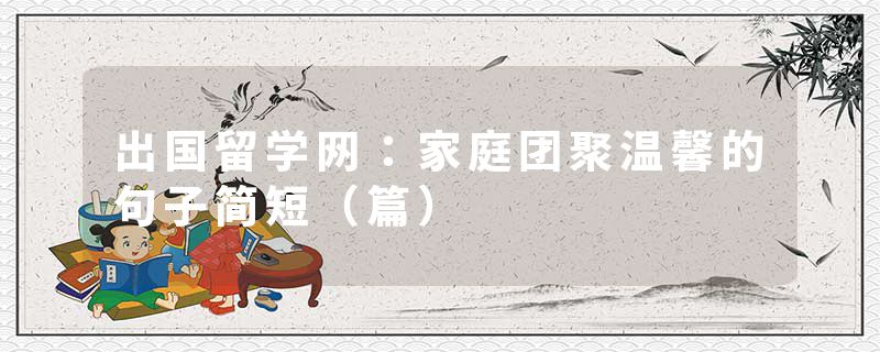 出国留学网：家庭团聚温馨的句子简短（篇）