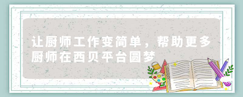 让厨师工作变简单，帮助更多厨师在西贝平台圆梦