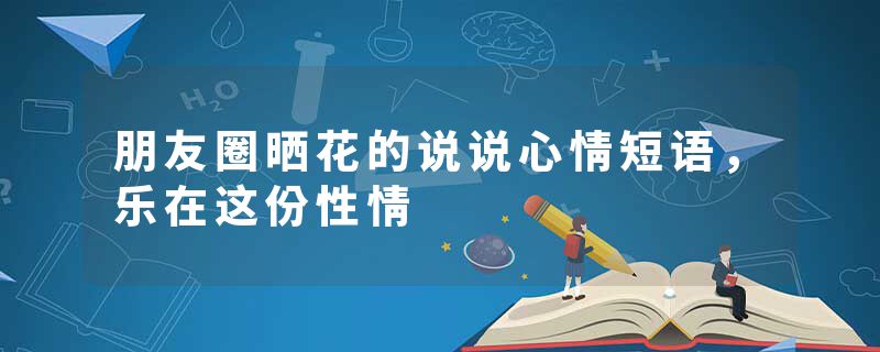 朋友圈晒花的说说心情短语，乐在这份性情