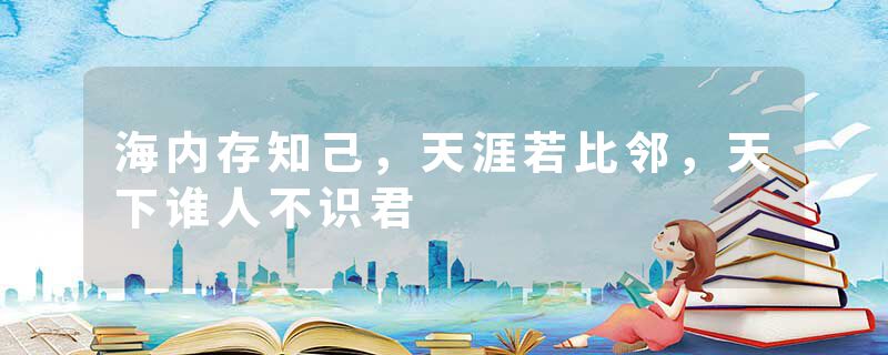 海内存知己，天涯若比邻，天下谁人不识君