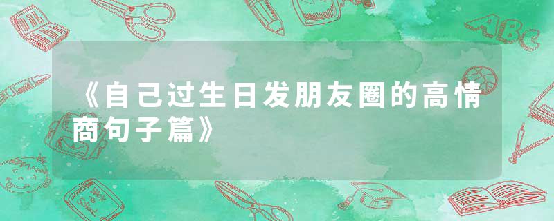 《自己过生日发朋友圈的高情商句子篇》