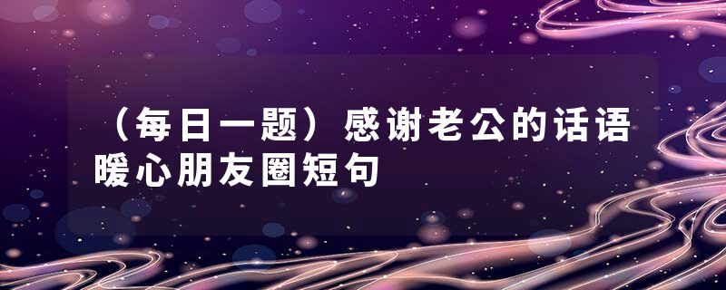 （每日一题）感谢老公的话语暖心朋友圈短句