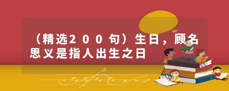 （精选200句）生日，顾名思义是指人出生之日