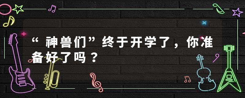 “神兽们”终于开学了,你准备好了吗?