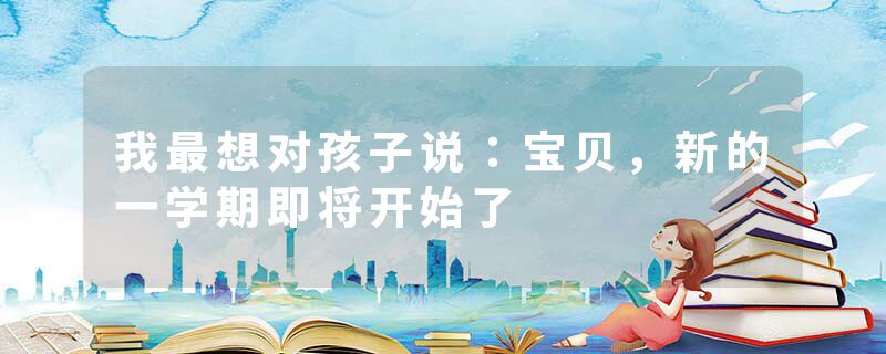 我最想对孩子说：宝贝，新的一学期即将开始了