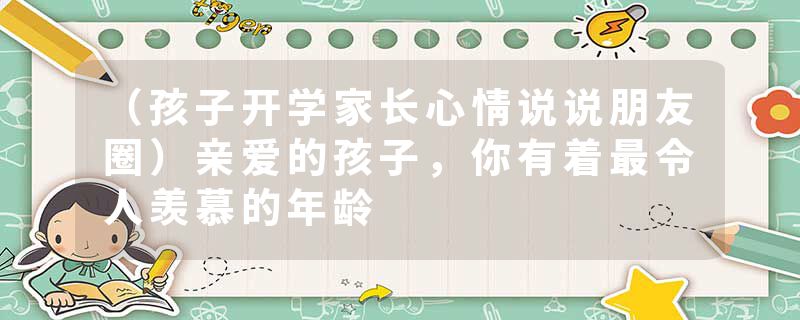 （孩子开学家长心情说说朋友圈）亲爱的孩子，你有着最令人羡慕的年龄