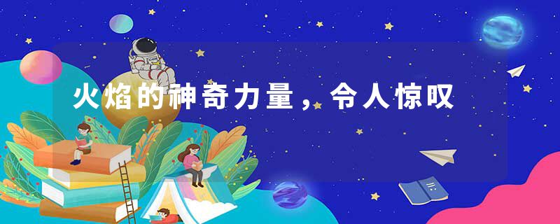 火焰的神奇力量，令人惊叹