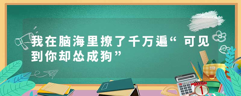 我在脑海里撩了千万遍“可见到你却怂成狗”