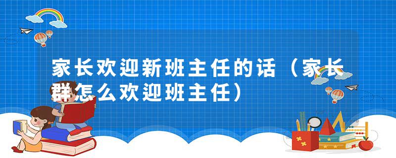 家长欢迎新班主任的话（家长群怎么欢迎班主任）