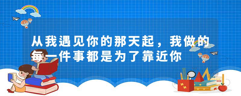 从我遇见你的那天起，我做的每一件事都是为了靠近你