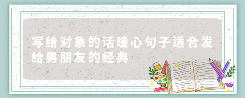 写给对象的话暖心句子适合发给男朋友的经典