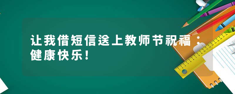 让我借短信送上教师节祝福：健康快乐!