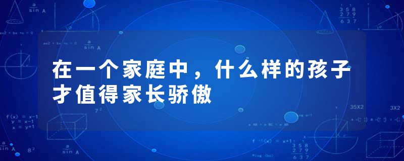 在一个家庭中，什么样的孩子才值得家长骄傲
