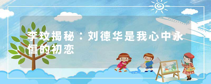 李玟揭秘：刘德华是我心中永恒的初恋