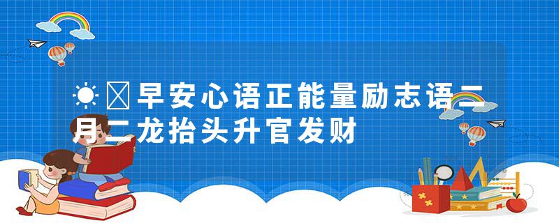☀️早安心语正能量励志语二月二龙抬头升官发财