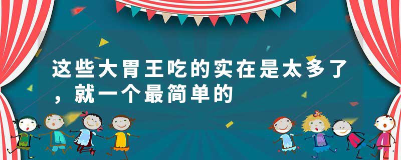 这些大胃王吃的实在是太多了，就一个最简单的