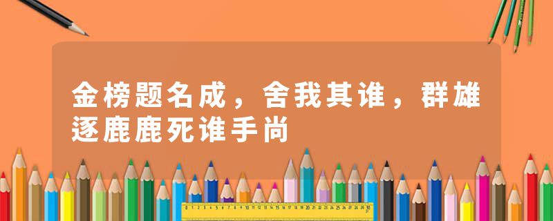 金榜题名成，舍我其谁，群雄逐鹿鹿死谁手尚