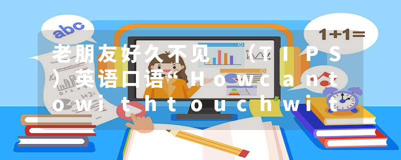 老朋友好久不见 （TIPS）英语口语“Howcantowithtouchwith”