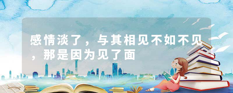 感情淡了，与其相见不如不见，那是因为见了面