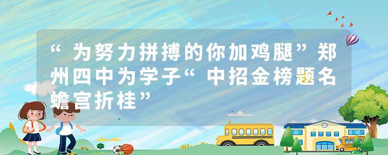 “为努力拼搏的你加鸡腿”郑州四中为学子“中招金榜题名蟾宫折桂”
