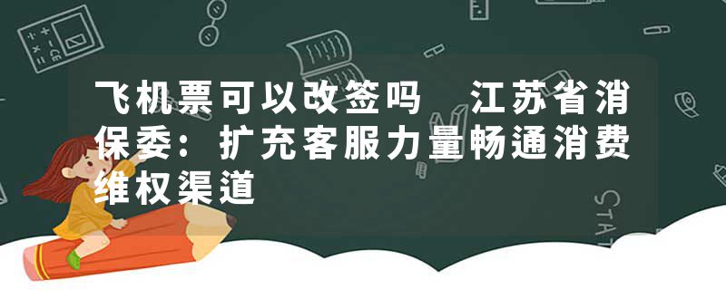 飞机票可以改签吗 江苏省消保委:扩充客服力量畅通消费维权渠道
