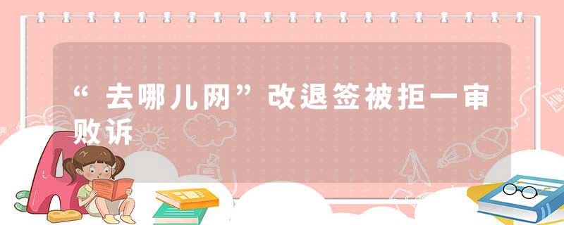 “去哪儿网”改退签被拒一审败诉