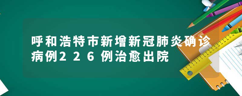 呼和浩特市新增新冠肺炎确诊病例226例治愈出院