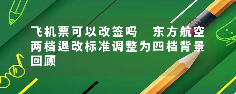 飞机票可以改签吗 东方航空两档退改标准调整为四档背景回顾