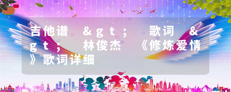 吉他谱 > 歌词 > 林俊杰 《修炼爱情》歌词详细