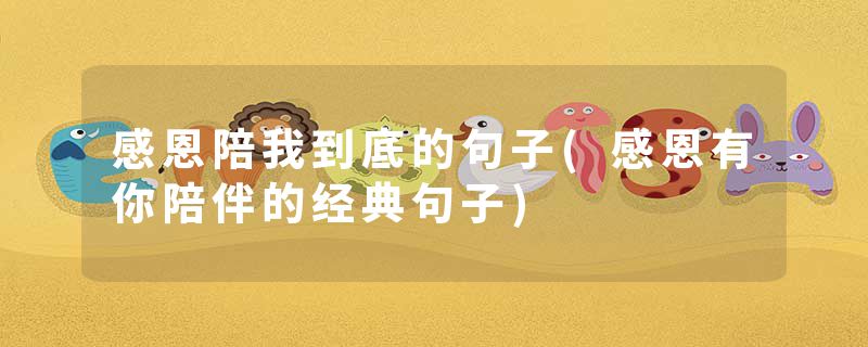 感恩陪我到底的句子(感恩有你陪伴的经典句子)