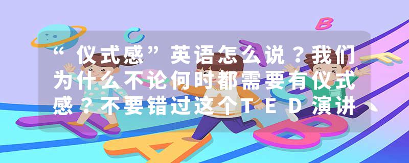 “仪式感”英语怎么说？我们为什么不论何时都需要有仪式感？不要错过这个TED演讲!