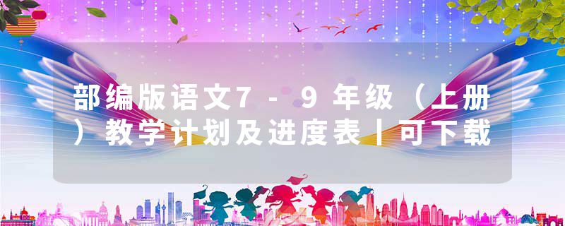 部编版语文7-9年级（上册）教学计划及进度表丨可下载