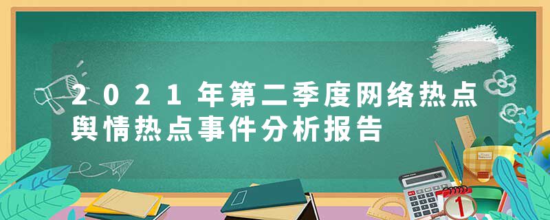 2021年第二季度网络热点舆情热点事件分析报告